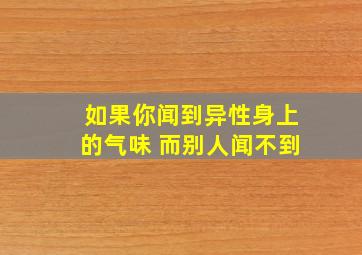 如果你闻到异性身上的气味 而别人闻不到